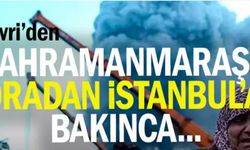"Silivri’den Kahramanmaraş’a, oradan İstanbul’a bakınca…"