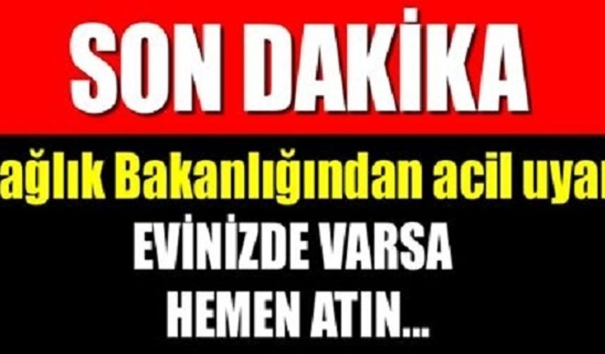 ÖLÜMCÜL TEHLİKE! SAĞLIK BAKANLIĞI UYARDI… EVİNİZDE VARSA HEMEN ATIN!
