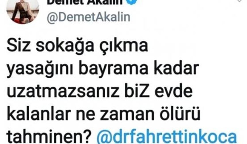 “EVDE KALANLAR NE ZAMAN ÖLÜRÜZ”Havaların güzelleşmesiyle vatandaşlar sokaklara, açık havaya akın etmeye başladı. Bu duruma isyan eden Demet Akalın, Sağlık Bakanı Fahrettin Koca’yı etiketleyerek tepkisini gösterdi. Akalın, Twitter hesabından yaptığı paylaşımda “Siz sokağa çıkma yasağını bayrama kadar uzatmazsanız biz evde kalanlar ne zaman ölürüz tahminen?” diye sordu. PAYLAŞIMI SİLDİ Her paylaşımı gündem olan Akalın’ın bu sözleri de sosyal medyada tepki çekti. Bu sorunun gündem olmasının ardından rahatsız olan Akalın paylaşımını sildi..