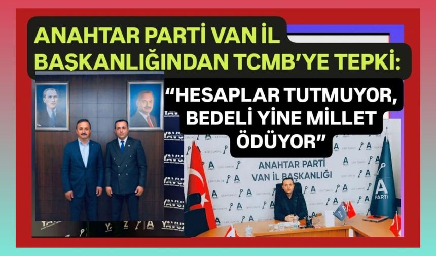 Anahtar Parti Van İl Başkanlığından TCMB’ye tepki: “Hesaplar tutmuyor, bedeli yine millet ödüyor”